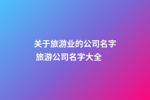 关于旅游业的公司名字 旅游公司名字大全-第1张-公司起名-玄机派